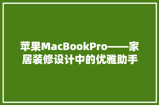 苹果MacBookPro——家居装修设计中的优雅助手