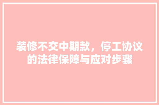 装修不交中期款，停工协议的法律保障与应对步骤