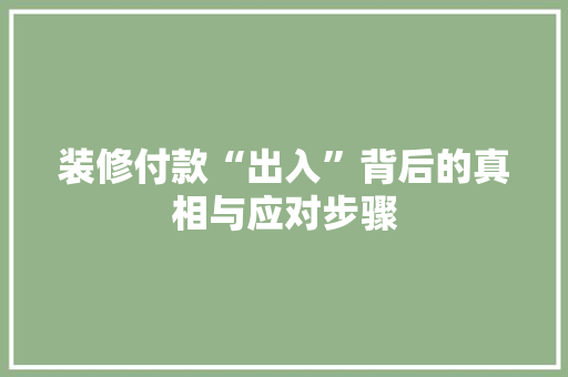 装修付款“出入”背后的真相与应对步骤