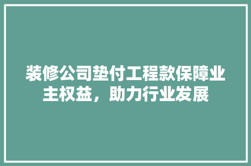 装修公司垫付工程款保障业主权益，助力行业发展