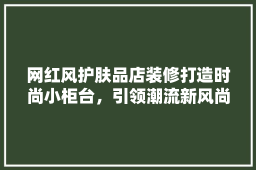 网红风护肤品店装修打造时尚小柜台，引领潮流新风尚