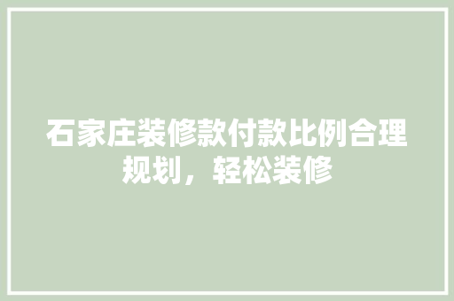 石家庄装修款付款比例合理规划，轻松装修
