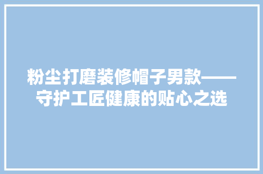 粉尘打磨装修帽子男款——守护工匠健康的贴心之选