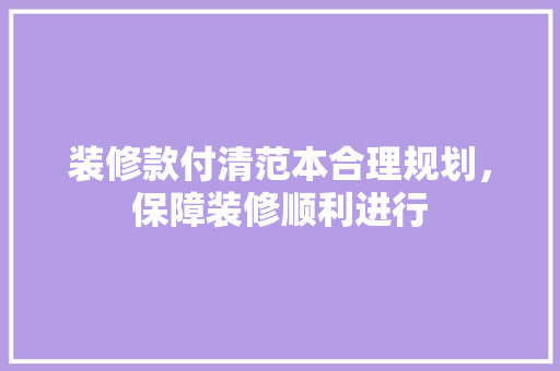 装修款付清范本合理规划，保障装修顺利进行  第1张