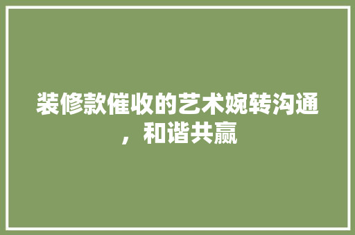 装修款催收的艺术婉转沟通，和谐共赢  第1张