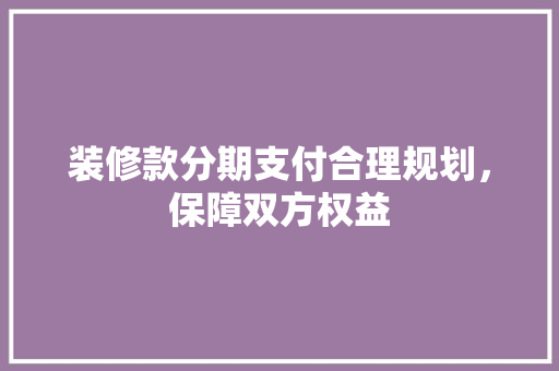 装修款分期支付合理规划，保障双方权益