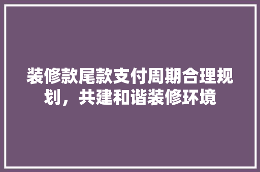 装修款尾款支付周期合理规划，共建和谐装修环境