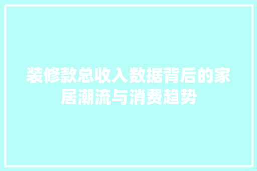 装修款总收入数据背后的家居潮流与消费趋势