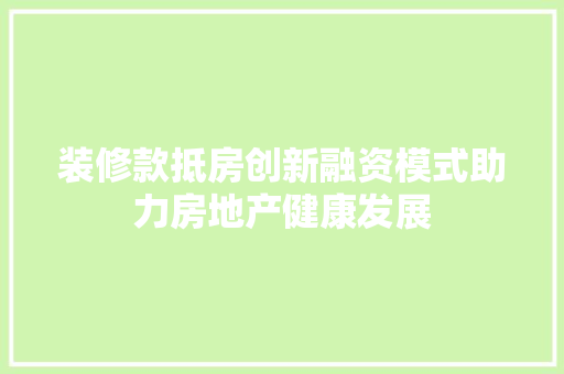 装修款抵房创新融资模式助力房地产健康发展  第1张