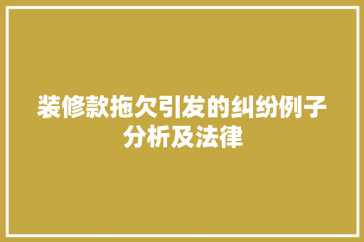 装修款拖欠引发的纠纷例子分析及法律  第1张
