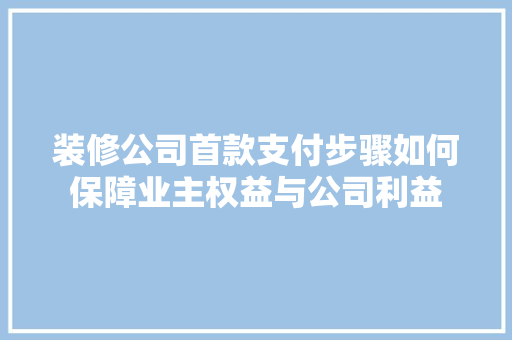 装修公司首款支付步骤如何保障业主权益与公司利益  第1张