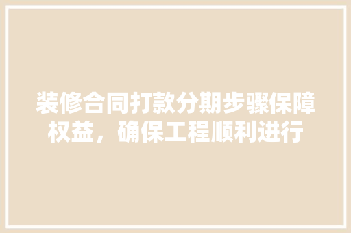 装修合同打款分期步骤保障权益，确保工程顺利进行