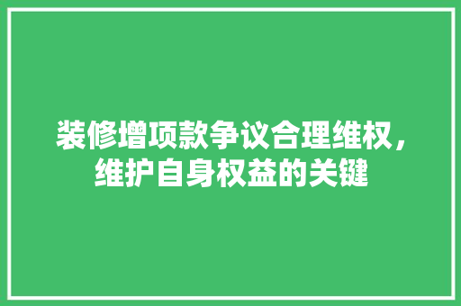 装修增项款争议合理维权，维护自身权益的关键