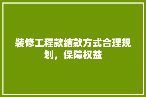 装修工程款结款方式合理规划，保障权益