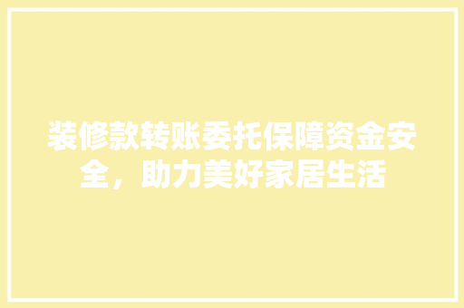 装修款转账委托保障资金安全，助力美好家居生活