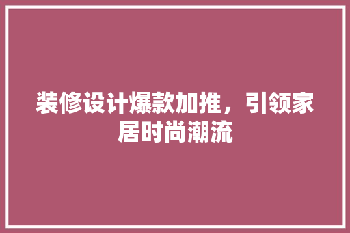 装修设计爆款加推，引领家居时尚潮流  第1张