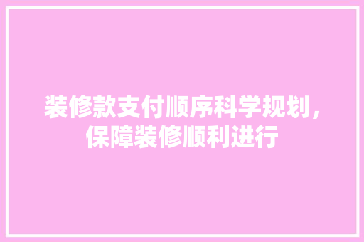 装修款支付顺序科学规划，保障装修顺利进行
