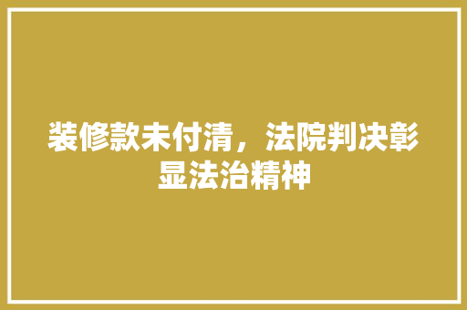 装修款未付清，法院判决彰显法治精神