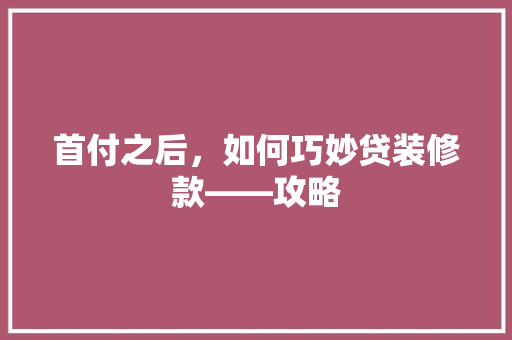 首付之后，如何巧妙贷装修款——攻略