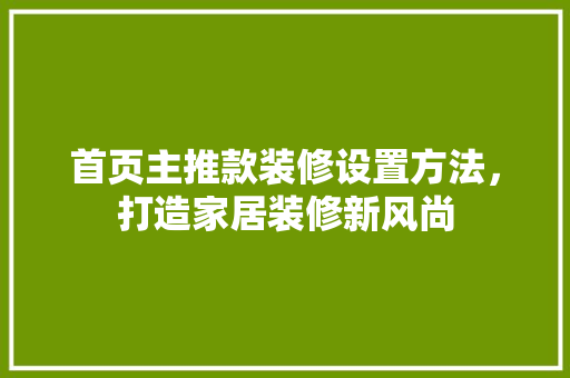 首页主推款装修设置方法，打造家居装修新风尚  第1张