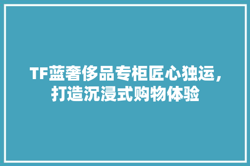 TF蓝奢侈品专柜匠心独运，打造沉浸式购物体验