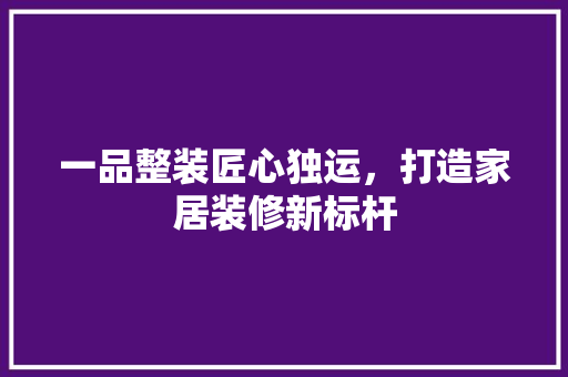 一品整装匠心独运，打造家居装修新标杆