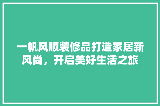 一帆风顺装修品打造家居新风尚，开启美好生活之旅