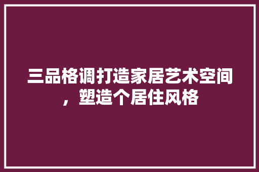 三品格调打造家居艺术空间，塑造个居住风格  第1张
