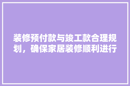 装修预付款与竣工款合理规划，确保家居装修顺利进行  第1张
