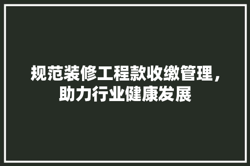 规范装修工程款收缴管理，助力行业健康发展  第1张