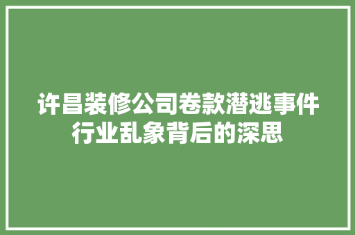 许昌装修公司卷款潜逃事件行业乱象背后的深思