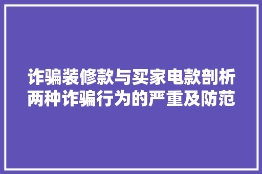 诈骗装修款与买家电款剖析两种诈骗行为的严重及防范措施  第1张
