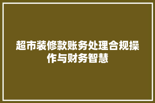 超市装修款账务处理合规操作与财务智慧