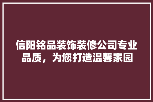 信阳铭品装饰装修公司专业品质，为您打造温馨家园