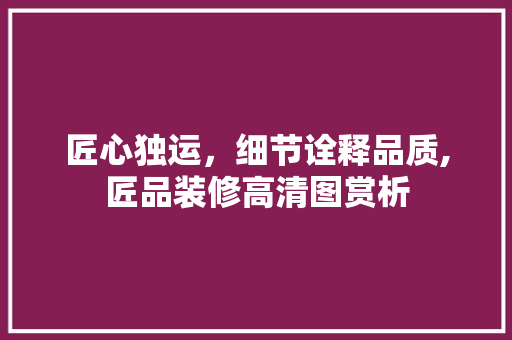 匠心独运，细节诠释品质,匠品装修高清图赏析  第1张