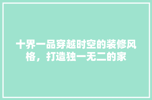 十界一品穿越时空的装修风格，打造独一无二的家