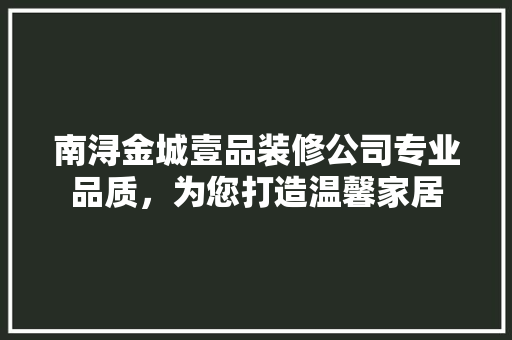 南浔金城壹品装修公司专业品质，为您打造温馨家居  第1张