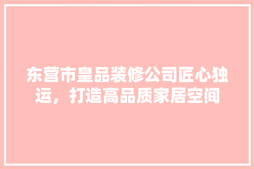 东营市皇品装修公司匠心独运，打造高品质家居空间