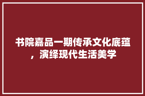 书院嘉品一期传承文化底蕴，演绎现代生活美学  第1张
