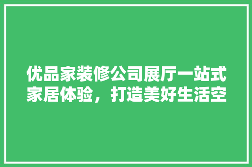 优品家装修公司展厅一站式家居体验，打造美好生活空间