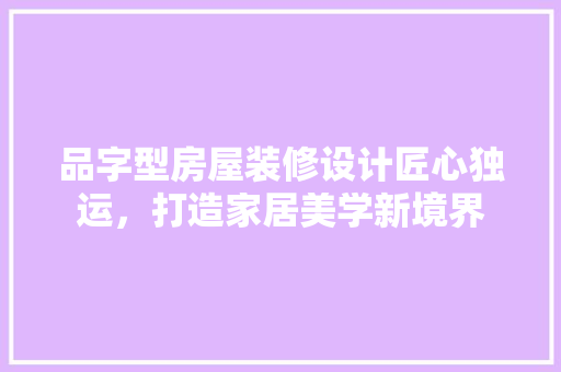品字型房屋装修设计匠心独运，打造家居美学新境界