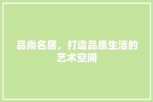 品尚名居，打造品质生活的艺术空间