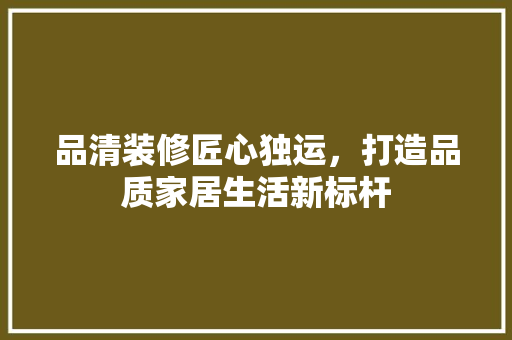 品清装修匠心独运，打造品质家居生活新标杆