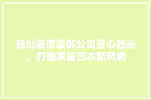 品灿装修装饰公司匠心独运，打造家居艺术新风尚