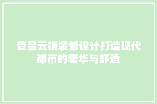 壹品云端装修设计打造现代都市的奢华与舒适