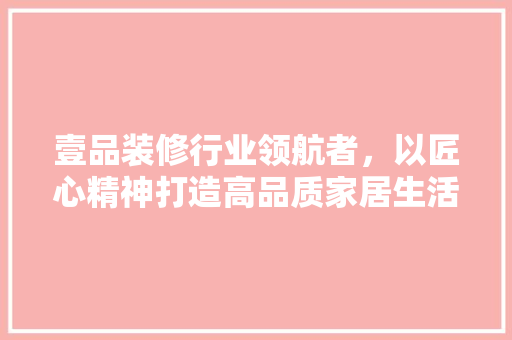 壹品装修行业领航者，以匠心精神打造高品质家居生活