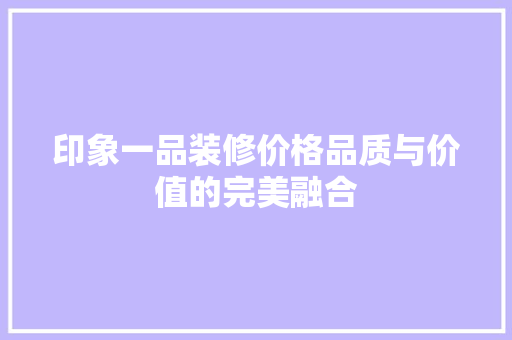 印象一品装修价格品质与价值的完美融合