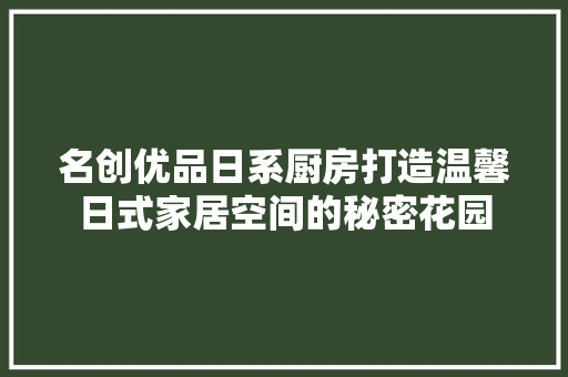 名创优品日系厨房打造温馨日式家居空间的秘密花园