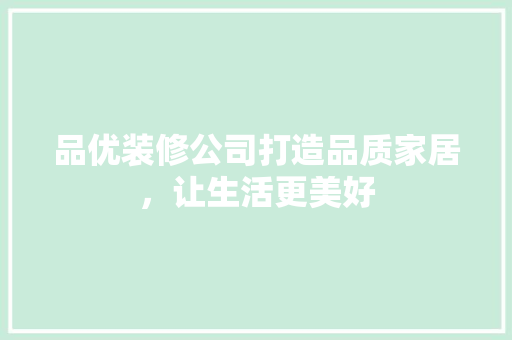 品优装修公司打造品质家居，让生活更美好