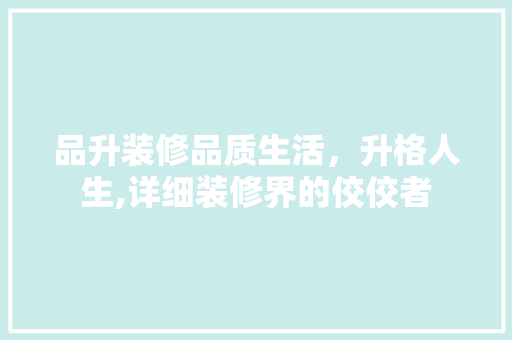 品升装修品质生活，升格人生,详细装修界的佼佼者